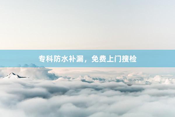 专科防水补漏,免费上门搜检
