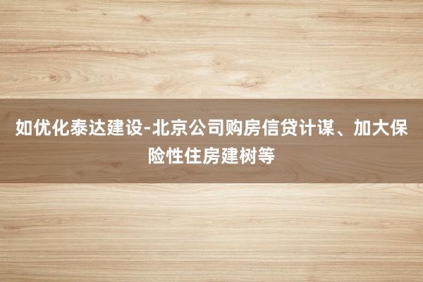 如优化泰达建设-北京公司购房信贷计谋、加大保险性住房建树等
